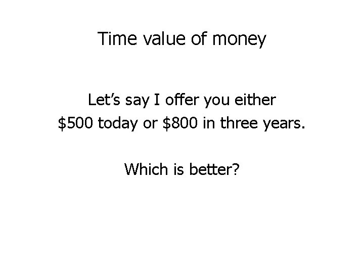 Time value of money Let’s say I offer you either $500 today or $800