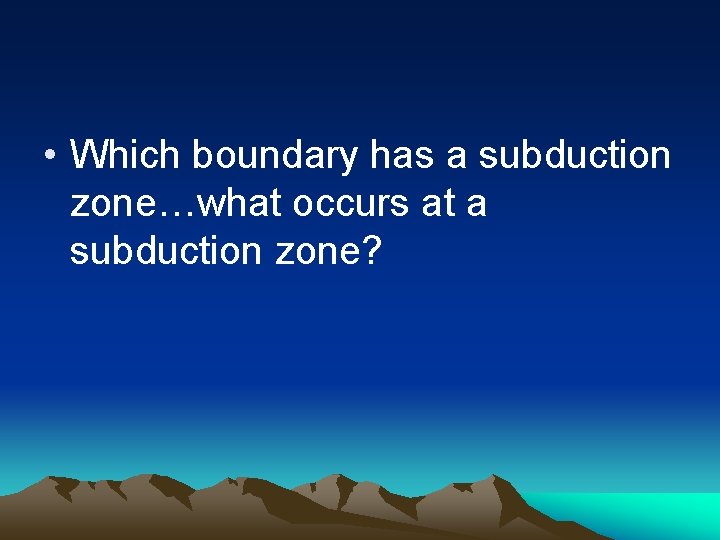  • Which boundary has a subduction zone…what occurs at a subduction zone? 