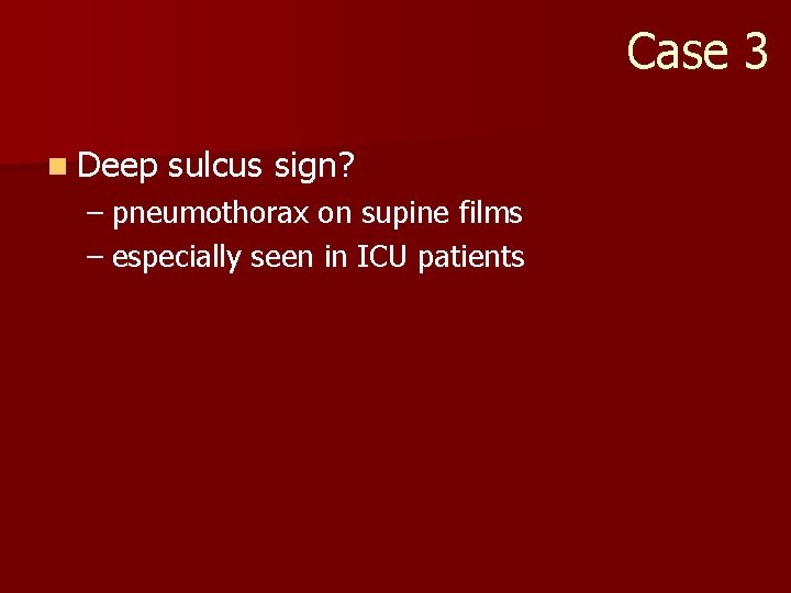 Case 3 n Deep sulcus sign? – pneumothorax on supine films – especially seen