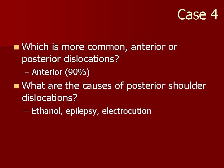 Case 4 n Which is more common, anterior or posterior dislocations? – Anterior (90%)