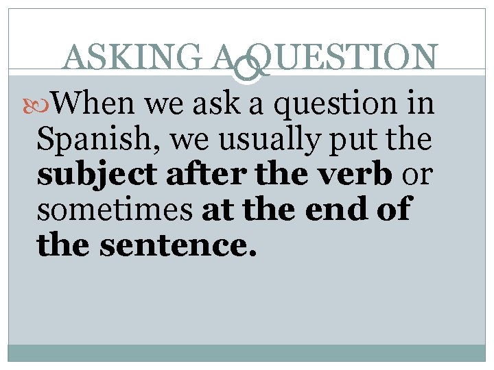ASKING A QUESTION When we ask a question in Spanish, we usually put the