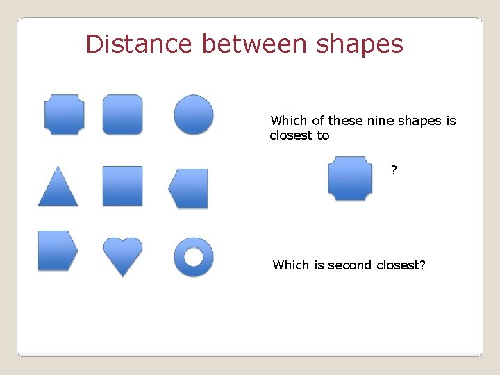 Distance between shapes Which of these nine shapes is closest to ? Which is