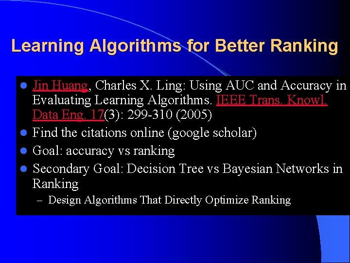 Learning Algorithms for Better Ranking Jin Huang, Charles X. Ling: Using AUC and Accuracy