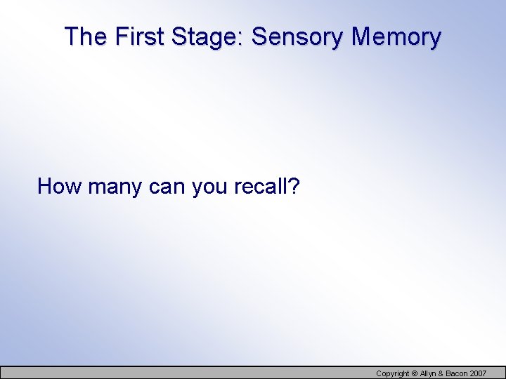 The First Stage: Sensory Memory How many can you recall? Copyright © Allyn &