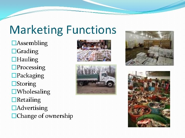 Marketing Functions �Assembling �Grading �Hauling �Processing �Packaging �Storing �Wholesaling �Retailing �Advertising �Change of ownership