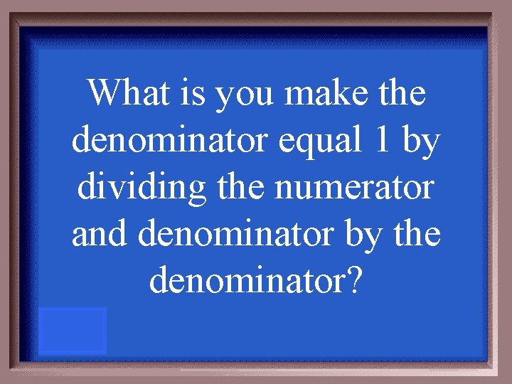 What is you make the denominator equal 1 by dividing the numerator and denominator