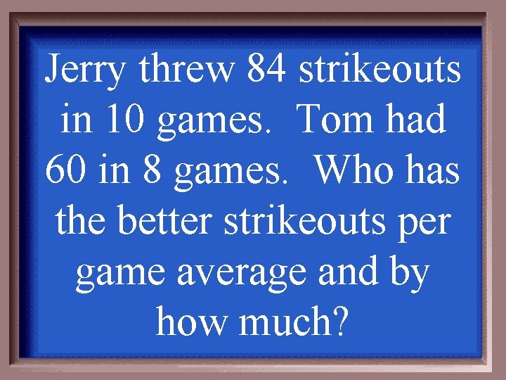 Jerry threw 84 strikeouts in 10 games. Tom had 60 in 8 games. Who