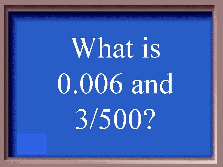 What is 0. 006 and 3/500? 