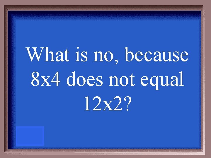 What is no, because 8 x 4 does not equal 12 x 2? 