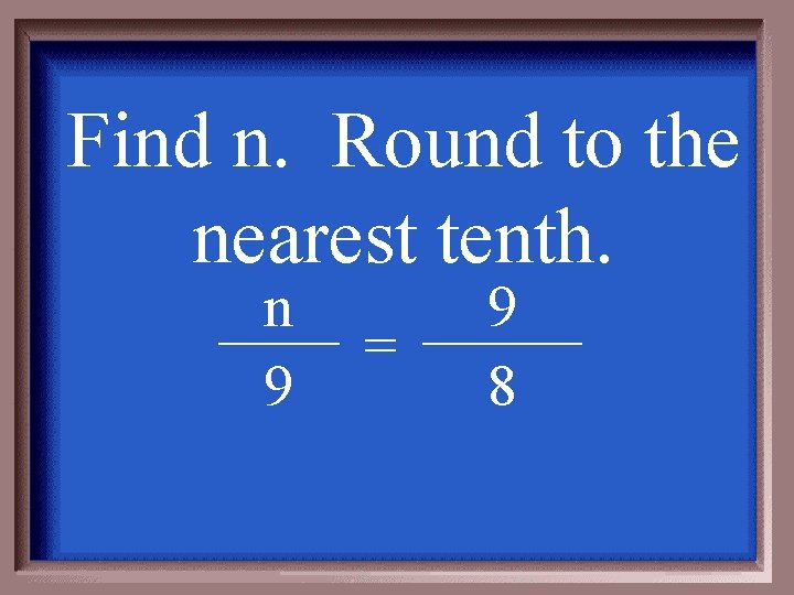 Find n. Round to the nearest tenth. n 9 = 9 8 