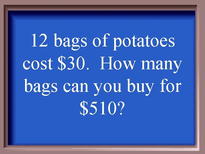 12 bags of potatoes cost $30. How many bags can you buy for $510?