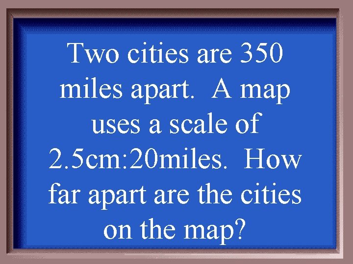 Two cities are 350 miles apart. A map uses a scale of 2. 5