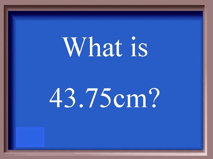 What is 43. 75 cm? 