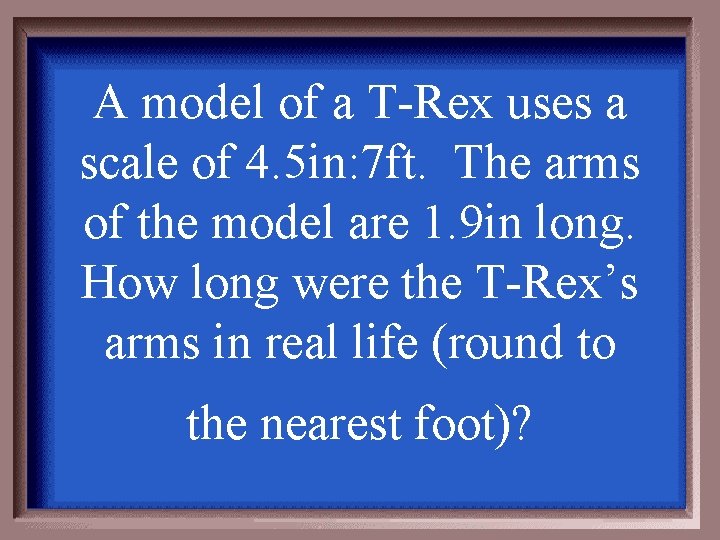 A model of a T-Rex uses a scale of 4. 5 in: 7 ft.