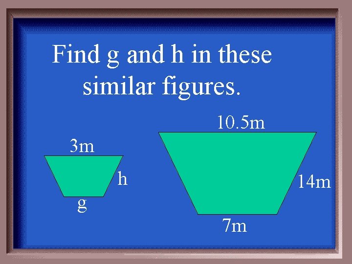 Find g and h in these similar figures. 10. 5 m 3 m h