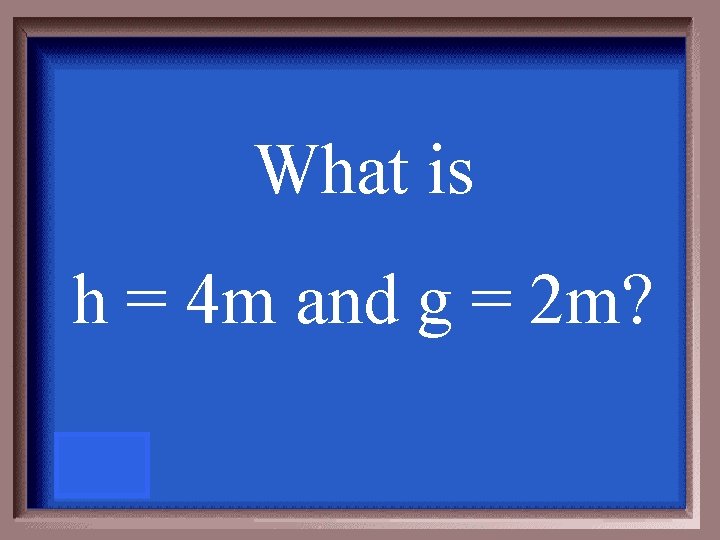 What is h = 4 m and g = 2 m? 