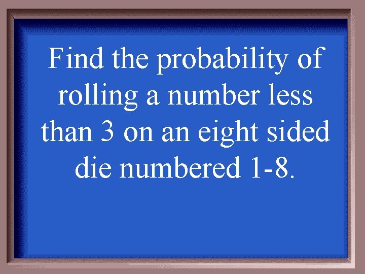 Find the probability of rolling a number less than 3 on an eight sided