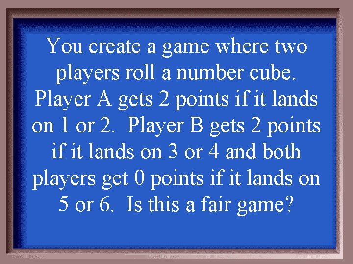 You create a game where two players roll a number cube. Player A gets