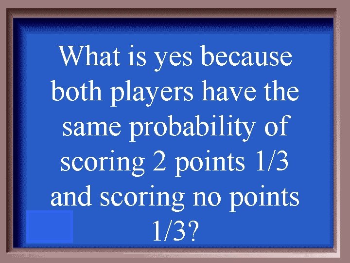 What is yes because both players have the same probability of scoring 2 points