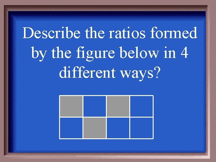 Describe the ratios formed by the figure below in 4 different ways? 