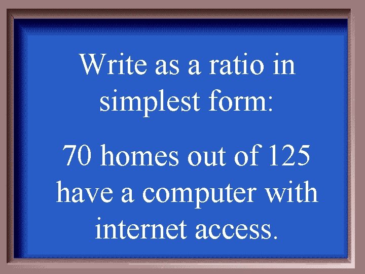 Write as a ratio in simplest form: 70 homes out of 125 have a