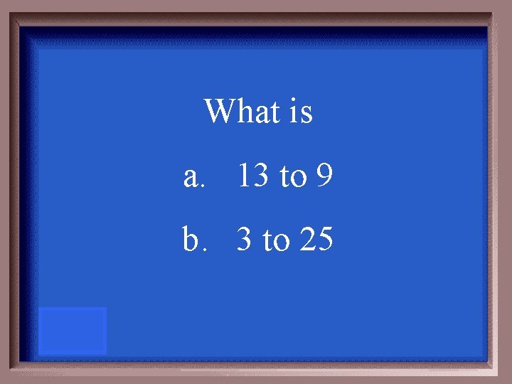 What is a. 13 to 9 b. 3 to 25 