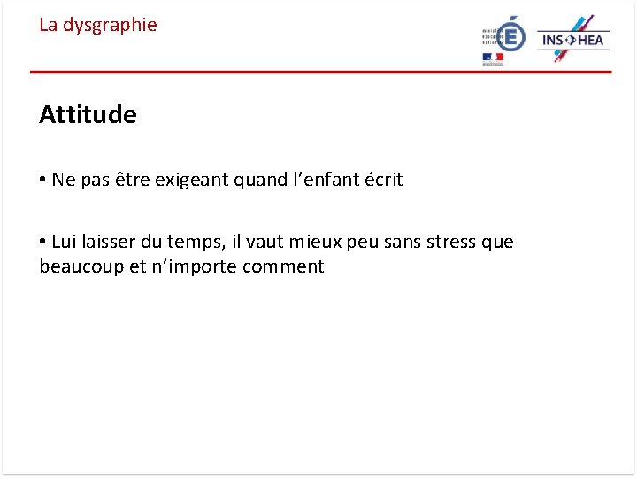 La dysgraphie Attitude • Ne pas être exigeant quand l’enfant écrit • Lui laisser