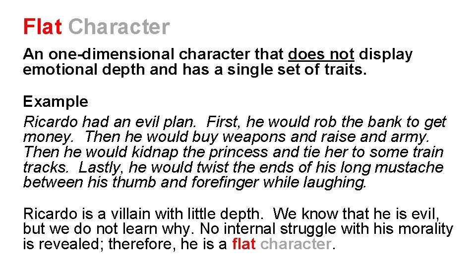Flat Character An one-dimensional character that does not display emotional depth and has a
