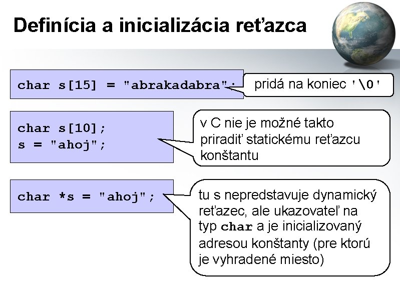 Definícia a inicializácia reťazca char s[15] = "abrakadabra"; pridá na koniec '�' char s[10];