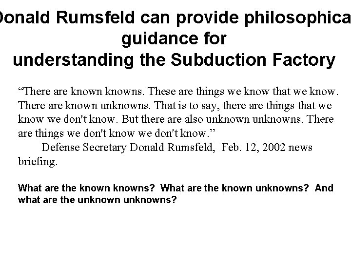 Donald Rumsfeld can provide philosophica guidance for understanding the Subduction Factory “There are knowns.
