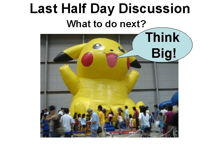 Last Half Day Discussion What to do next? Think Big! 