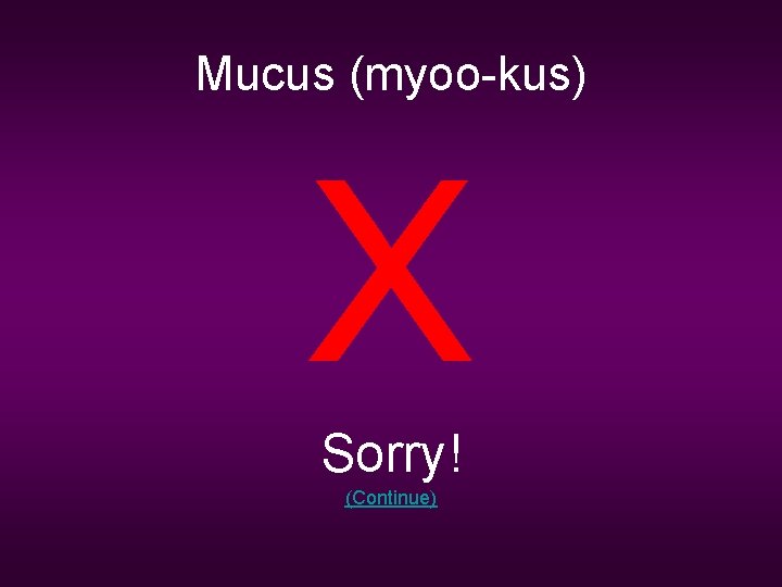Mucus (myoo-kus) X Sorry! (Continue) 