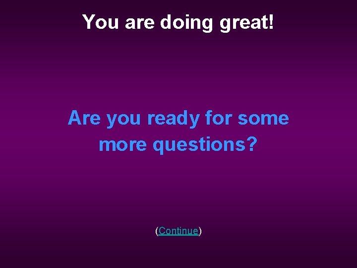 You are doing great! Are you ready for some more questions? (Continue) 