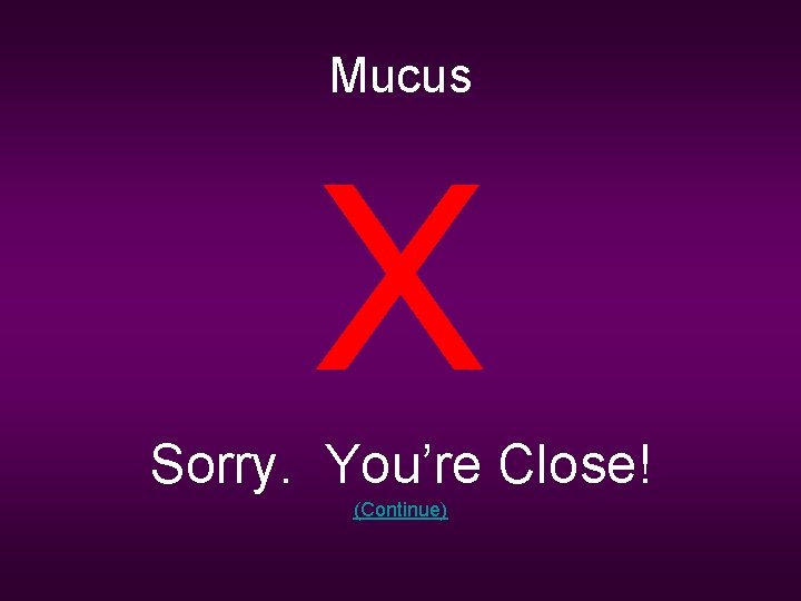 Mucus X Sorry. You’re Close! (Continue) 