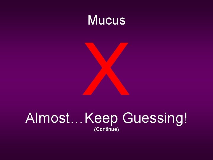 Mucus X Almost…Keep Guessing! (Continue) 