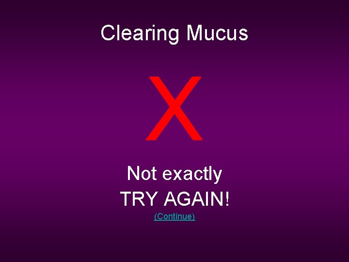 Clearing Mucus X Not exactly TRY AGAIN! (Continue) 