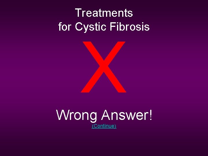 Treatments for Cystic Fibrosis X Wrong Answer! (Continue) 