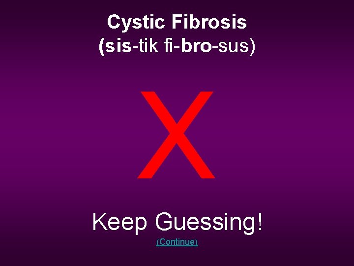 Cystic Fibrosis (sis-tik fi-bro-sus) X Keep Guessing! (Continue) 