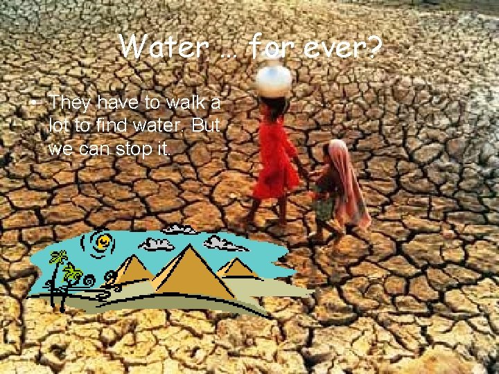 Water … for ever? • They have to walk a lot to find water.
