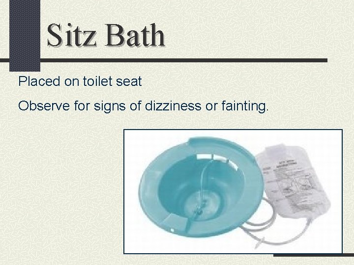 Sitz Bath Placed on toilet seat Observe for signs of dizziness or fainting. 