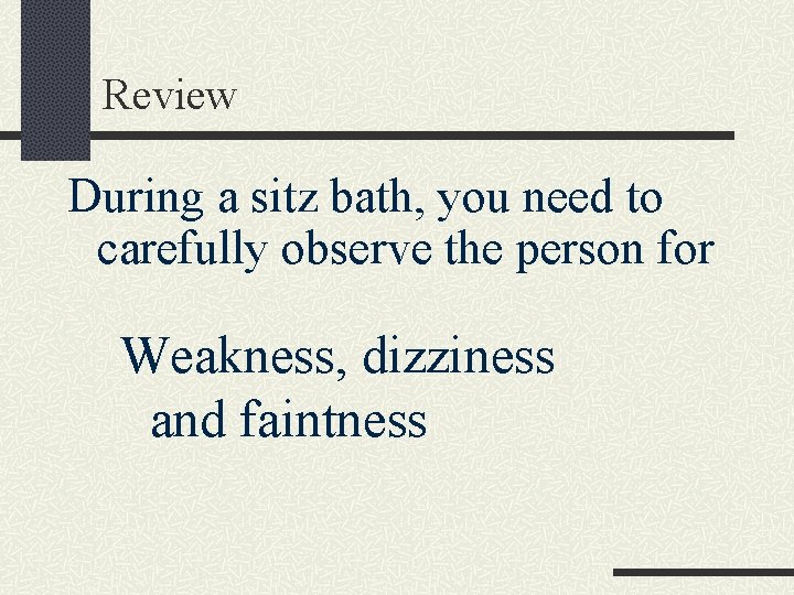 Review During a sitz bath, you need to carefully observe the person for Weakness,
