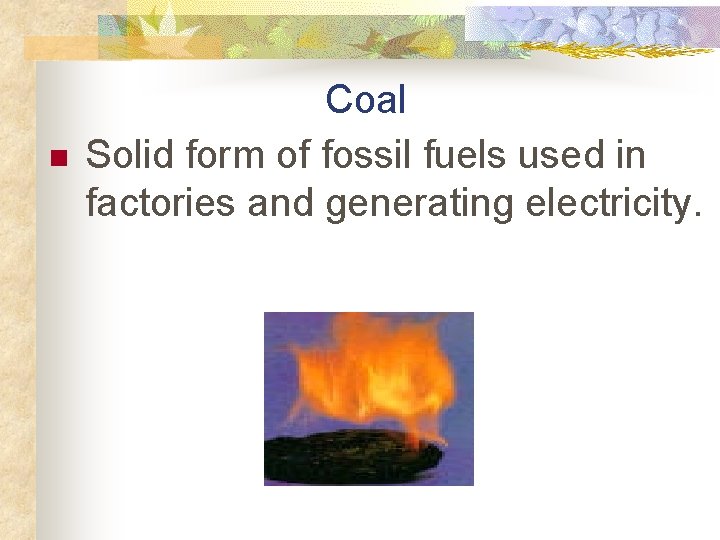 n Coal Solid form of fossil fuels used in factories and generating electricity. 