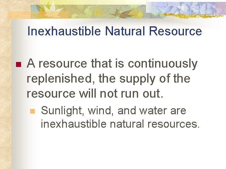 Inexhaustible Natural Resource n A resource that is continuously replenished, the supply of the