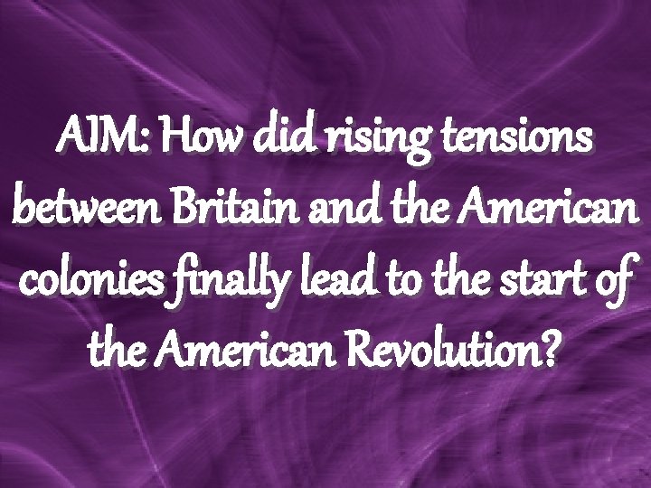 AIM: How did rising tensions between Britain and the American colonies finally lead to AIM: How did rising tensions between Britain and the American colonies finally lead to