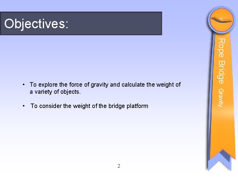 Objectives: 2 Gravity • To consider the weight of the bridge platform Rope Bridge Objectives: 2 Gravity • To consider the weight of the bridge platform Rope Bridge