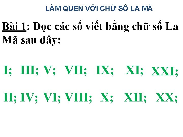 LÀM QUEN VỚI CHỮ SỐ LA MÃ Bài 1: Đọc các số viết bằng