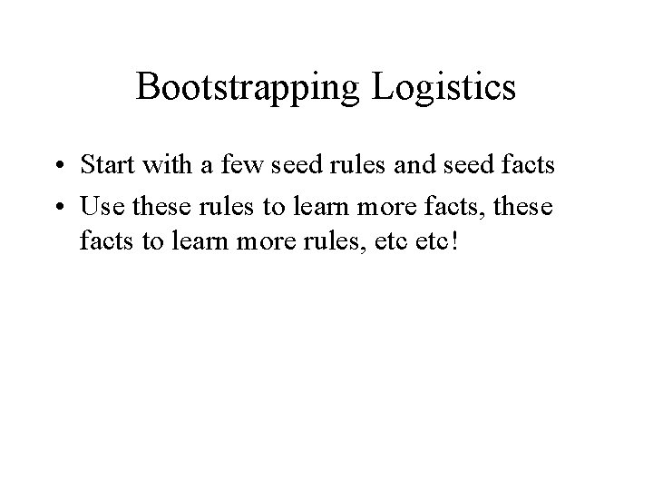 Bootstrapping Logistics • Start with a few seed rules and seed facts • Use