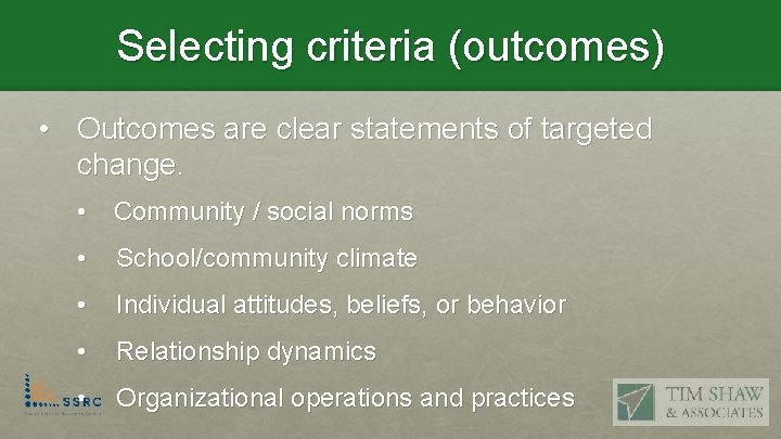 Selecting criteria (outcomes) • Outcomes are clear statements of targeted change. • Community /