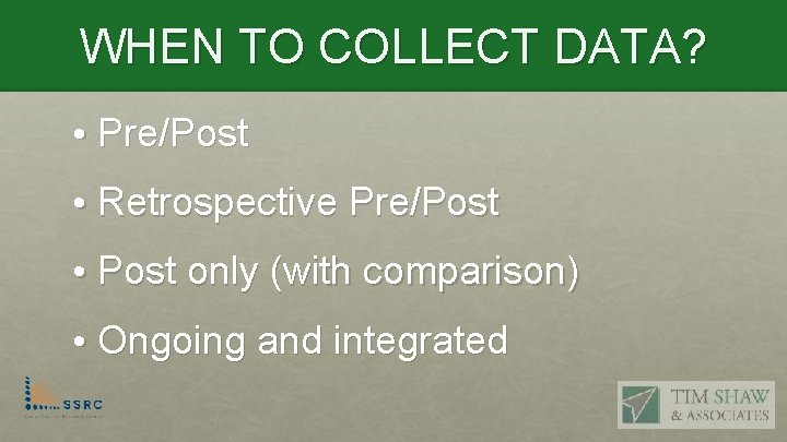 WHEN TO COLLECT DATA? • Pre/Post • Retrospective Pre/Post • Post only (with comparison)
