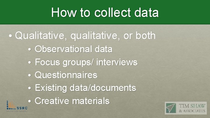 How to collect data • Qualitative, qualitative, or both • Observational data • Focus